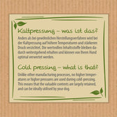 Cold pressing: produced without high temperatures or strong pressure, valuable ingredients are preserved and can be optimally utilised by the dog.